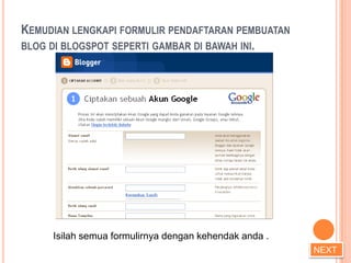 KEMUDIAN LENGKAPI FORMULIR PENDAFTARAN PEMBUATAN
BLOG DI BLOGSPOT SEPERTI GAMBAR DI BAWAH INI.




     Isilah semua formulirnya dengan kehendak anda .
                                                       NEXT
 
