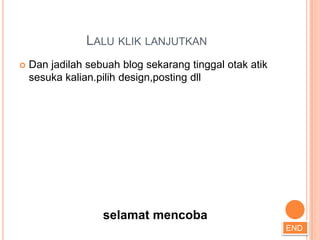 LALU KLIK LANJUTKAN
   Dan jadilah sebuah blog sekarang tinggal otak atik
    sesuka kalian.pilih design,posting dll




                   selamat mencoba
                                                         END
 