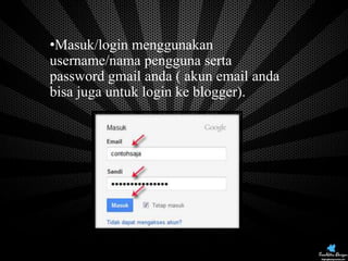 •Masuk/login menggunakan
username/nama pengguna serta
password gmail anda ( akun email anda
bisa juga untuk login ke blogger).

 