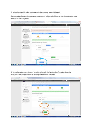 5. setelahandapilihpakethostinggratisakanmuncul seperti dibawah
Dan masukandomaindanpasswordanda seperti subdomain,lokasi server,danpasswordanda
kemudianklik“lanjutkan”
6. kemudianakanmuncul sperti tampilandibawahdan lakukankonfirmasi orderanda
masukankata “foreducation”di descriptif.Kemudianklikorder
 