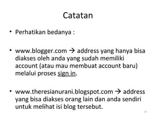 Catatan
• Perhatikan bedanya :
• www.blogger.com  address yang hanya bisa
diakses oleh anda yang sudah memiliki
account (atau mau membuat account baru)
melalui proses sign in.
• www.theresianurani.blogspot.com  address
yang bisa diakses orang lain dan anda sendiri
untuk melihat isi blog tersebut.
14
 