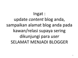 Ingat :
update content blog anda,
sampaikan alamat blog anda pada
kawan/relasi supaya sering
dikunjungi para user
SELAMAT MENJADI BLOGGER
15
 