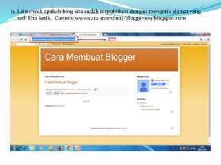 11. Lalu check apakah blog kita sudah terpublikasi dengan mengetik alamat yang
tadi kita ketik. Contoh: www.cara-membuat-blogger009.blogspot.com
 