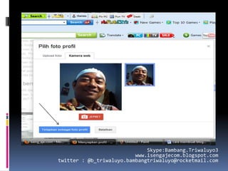 Skype:Bambang.Triwaluyo3
                          www.isengajecom.blogspot.com
twitter : @b_triwaluyo.bambangtriwaluyo@rocketmail.com
 