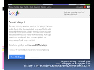 Skype:Bambang.Triwaluyo3
                          www.isengajecom.blogspot.com
twitter : @b_triwaluyo.bambangtriwaluyo@rocketmail.com
 