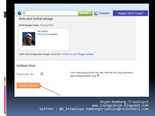 Skype:Bambang.Triwaluyo3
                          www.isengajecom.blogspot.com
twitter : @b_triwaluyo.bambangtriwaluyo@rocketmail.com
 