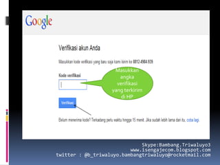 Masukkan
                      angka
                     verifikasi
                   yang terkirim
                       di HP




                              Skype:Bambang.Triwaluyo3
                          www.isengajecom.blogspot.com
twitter : @b_triwaluyo.bambangtriwaluyo@rocketmail.com
 