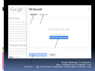 Skype:Bambang.Triwaluyo3
                          www.isengajecom.blogspot.com
twitter : @b_triwaluyo.bambangtriwaluyo@rocketmail.com
 