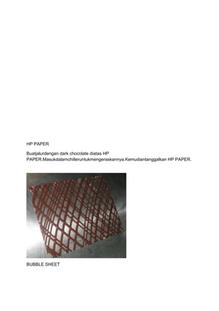 HP PAPER

Buatjalurdengan dark chocolate diatas HP
PAPER.Masukdalamchilleruntukmengeraskannya.Kemudiantanggalkan HP PAPER.




BUBBLE SHEET
 
