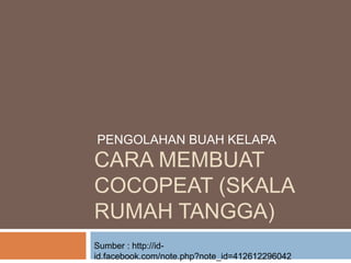 CARA MEMBUAT
COCOPEAT (SKALA
RUMAH TANGGA)
PENGOLAHAN BUAH KELAPA
Sumber : http://id-
id.facebook.com/note.php?note_id=412612296042
 