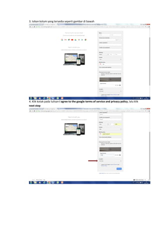 3. Isikan kolum yang tersedia seperti gambar di bawah
4. Klik kotak pada tulisan i agree to the google terms of service and privacy policy, lalu klik
next step
 
