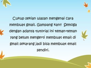 Cukup sekian ulasan mengenai cara

membuat gmail. Gampang kan!! Semoga
dengan adanya tutorial ini teman-teman
yang belum mengerti membuat email di
gmail sekarang jadi bisa membuat email
sendiri.

 