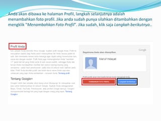 Anda akan dibawa ke halaman Profil, langkah selanjutnya adalah
menambahkan foto profil. Jika anda sudah punya silahkan ditambahkan dengan
mengklik "Menambahkan Foto Profil". Jika sudah, klik saja Langkah berikutnya..

 