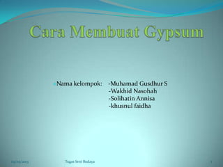 Nama kelompok: -Muhamad Gusdhur S
-Wakhid Nasohah
-Solihatin Annisa
-khusnul faidha
04/05/2013 1Tugas Seni Budaya
 