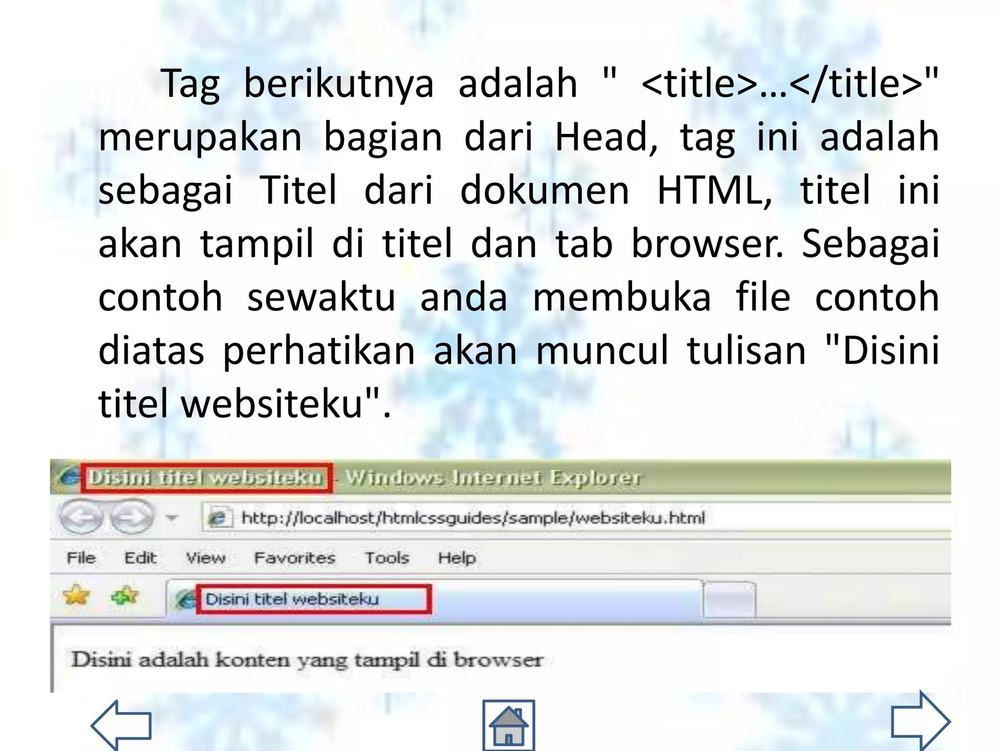 Tag berikutnya adalah " <title>…</title>"
merupakan bagian dari Head, tag ini adalah
sebagai Titel dari dokumen HTML, titel ini
akan tampil di titel dan tab browser. Sebagai
contoh sewaktu anda membuka file contoh
diatas perhatikan akan muncul tulisan "Disini
titel websiteku".
 