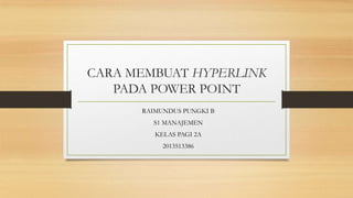 CARA MEMBUAT HYPERLINK
PADA POWER POINT
RAIMUNDUS PUNGKI B
S1 MANAJEMEN
KELAS PAGI 2A
2013513386

 