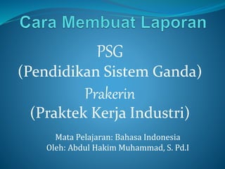 PSG
(Pendidikan Sistem Ganda)
Prakerin
(Praktek Kerja Industri)
Mata Pelajaran: Bahasa Indonesia
Oleh: Abdul Hakim Muhammad, S. Pd.I
 
