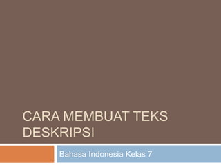 CARA MEMBUAT TEKS
DESKRIPSI
Bahasa Indonesia Kelas 7
 