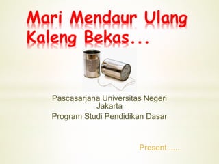 Mari Mendaur Ulang
Kaleng Bekas...
Pascasarjana Universitas Negeri
Jakarta
Program Studi Pendidikan Dasar
Present .....
 