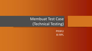 Membuat Test Case
(Technical Testing)
PKWU
XI RPL
 
