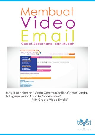 Masuk ke halaman “Video Communication Center” Anda,
Lalu geser kursor Anda ke “Video Email”
Pilih“Create Video Emails”
Membuat
Video
E m a i l
Cepat,Sederhana, dan Mudah
 