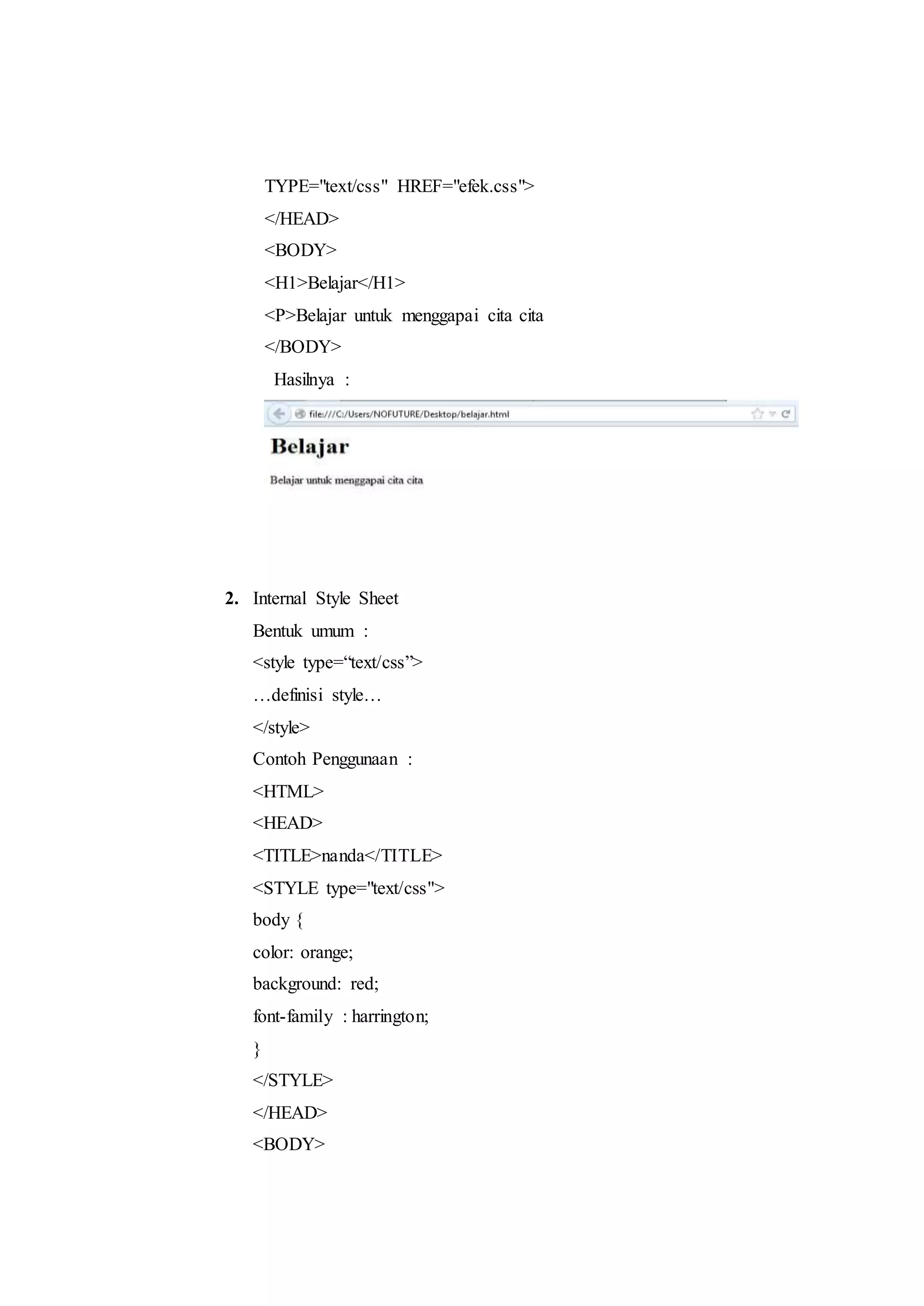 TYPE="text/css" HREF="efek.css">
</HEAD>
<BODY>
<H1>Belajar</H1>
<P>Belajar untuk menggapai cita cita
</BODY>
Hasilnya :
2. Internal Style Sheet
Bentuk umum :
<style type=“text/css”>
…definisi style…
</style>
Contoh Penggunaan :
<HTML>
<HEAD>
<TITLE>nanda</TITLE>
<STYLE type="text/css">
body {
color: orange;
background: red;
font-family : harrington;
}
</STYLE>
</HEAD>
<BODY>
 