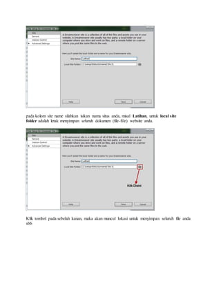 pada kolom site name silahkan isikan nama situs anda, misal Latihan, untuk local site
folder adalah letak menyimpan seluruh dokumen (file-file) website anda.
Klik tombol pada sebelah kanan, maka akan muncul lokasi untuk menyimpan seluruh file anda
sbb
 
