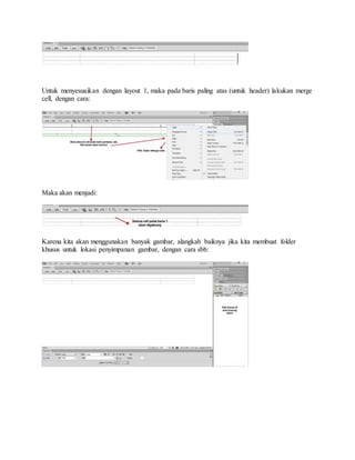 Untuk menyesuaikan dengan layout 1, maka pada baris paling atas (untuk header) lakukan merge
cell, dengan cara:
Maka akan menjadi:
Karena kita akan menggunakan banyak gambar, alangkah baiknya jika kita membuat folder
khusus untuk lokasi penyimpanan gambar, dengan cara sbb:
 