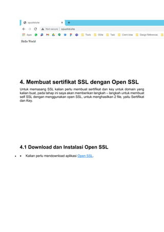 4. Membuat sertifikat SSL dengan Open SSL
Untuk memasang SSL kalian perlu membuat sertifikat dan key untuk domain yang
kalian buat, pada tahap ini saya akan memberikan langkah – langkah untuk membuat
self SSL dengan menggunakan open SSL, untuk menghasilkan 2 file, yaitu Sertifikat
dan Key.
4.1 Download dan Instalasi Open SSL
  Kalian perlu mendownload aplikasi Open SSL.
 