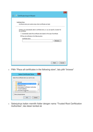 Pillih “Place all certificates in the following store”, lalu pilih “browse”
 Selanjutnya kalian memilih folder dengan nama “Trusted Root Cerfitication
Authorities”, lalu tekan tombol ok
 