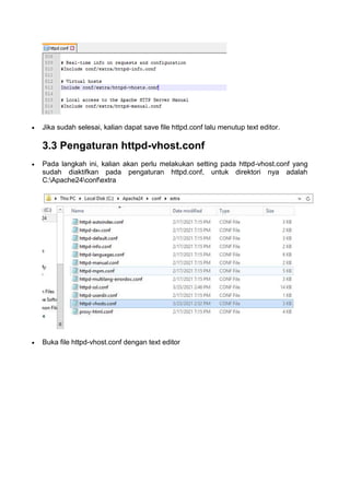  Jika sudah selesai, kalian dapat save file httpd.conf lalu menutup text editor.
3.3 Pengaturan httpd-vhost.conf
 Pada langkah ini, kalian akan perlu melakukan setting pada httpd-vhost.conf yang
sudah diaktifkan pada pengaturan httpd.conf, untuk direktori nya adalah
C:Apache24confextra
 Buka file httpd-vhost.conf dengan text editor
 