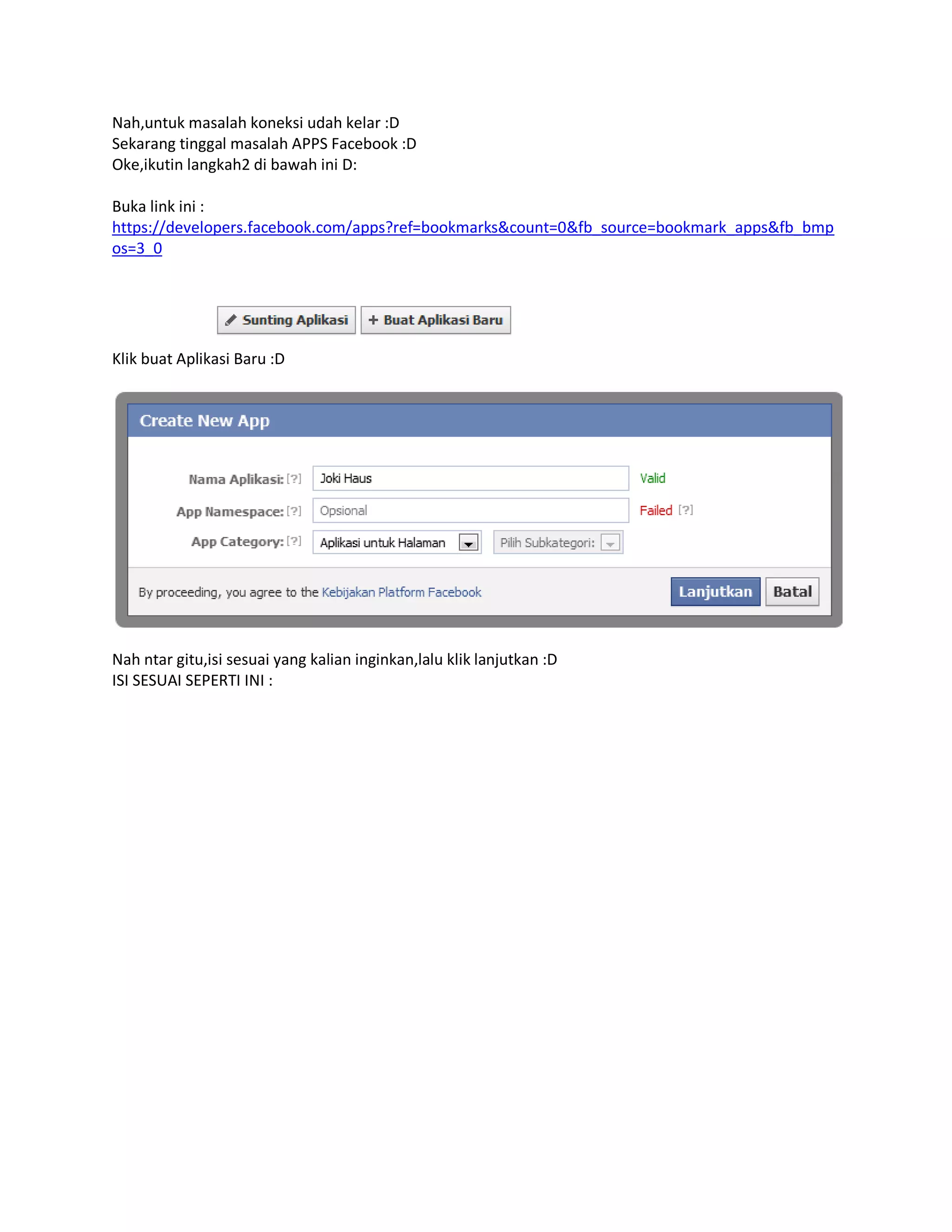 Nah,untuk masalah koneksi udah kelar :D
Sekarang tinggal masalah APPS Facebook :D
Oke,ikutin langkah2 di bawah ini D:
Buka link ini :
https://developers.facebook.com/apps?ref=bookmarks&count=0&fb_source=bookmark_apps&fb_bmp
os=3_0
Klik buat Aplikasi Baru :D
Nah ntar gitu,isi sesuai yang kalian inginkan,lalu klik lanjutkan :D
ISI SESUAI SEPERTI INI :
 