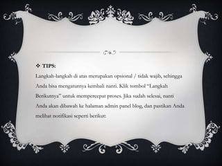  TIPS:
Langkah-langkah di atas merupakan opsional / tidak wajib, sehingga
Anda bisa mengaturnya kembali nanti. Klik tombol “Langkah
Berikutnya” untuk mempercepat proses. Jika sudah selesai, nanti
Anda akan dibawah ke halaman admin panel blog, dan pastikan Anda
melihat notifikasi seperti berikut:
 