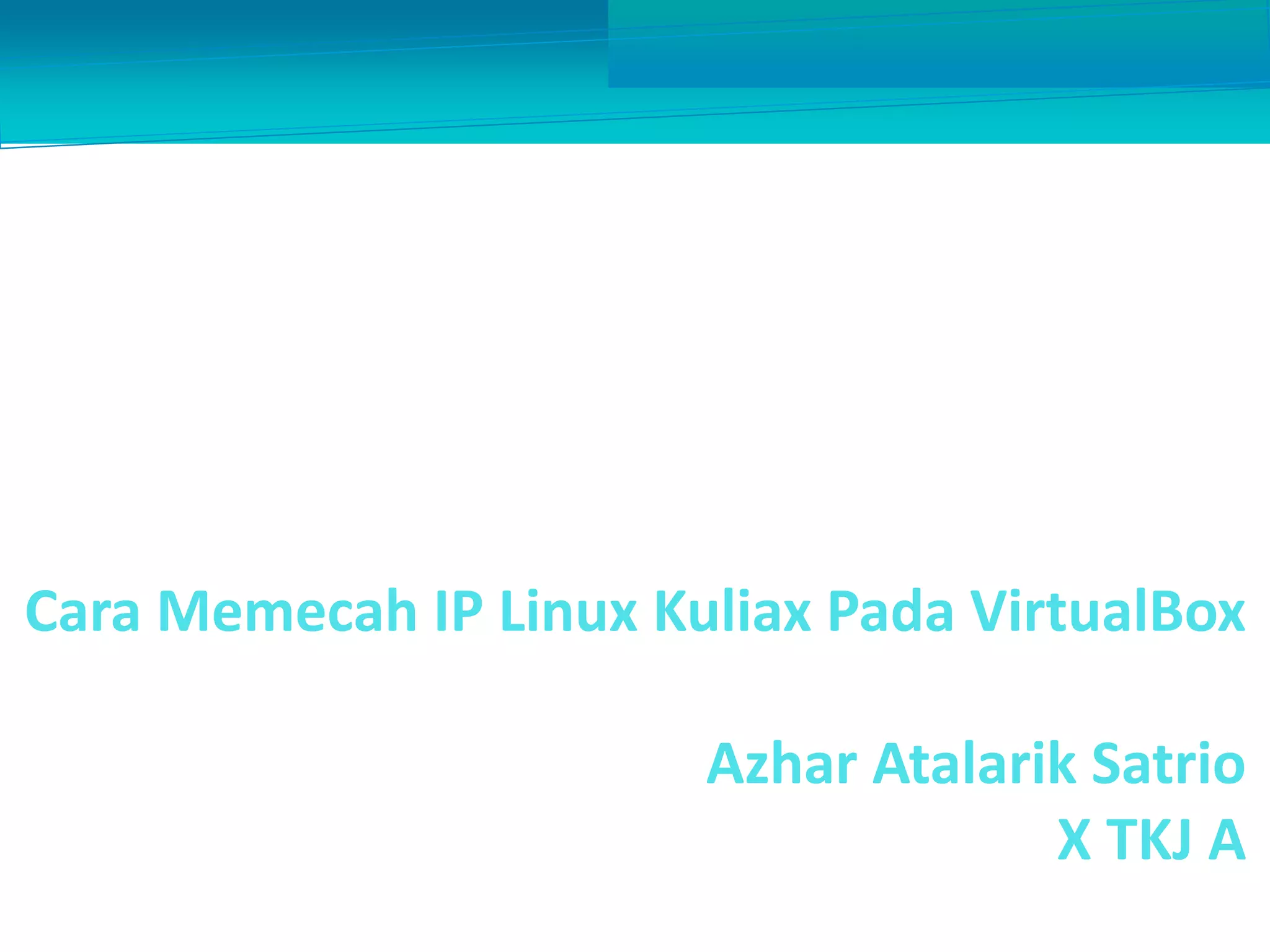 Cara Memecah IP Linux Kuliax Pada VirtualBox
Azhar Atalarik Satrio
X TKJ A
 