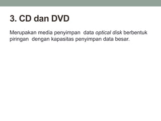 3. CD dan DVD
Merupakan media penyimpan data optical disk berbentuk
piringan dengan kapasitas penyimpan data besar.
 