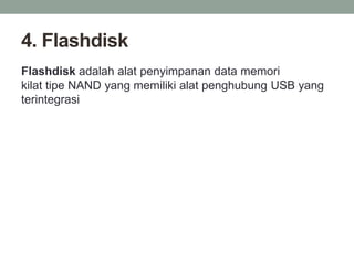 4. Flashdisk
Flashdisk adalah alat penyimpanan data memori
kilat tipe NAND yang memiliki alat penghubung USB yang
terintegrasi
 