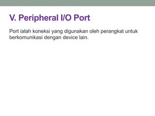 V. Peripheral I/O Port
Port ialah koneksi yang digunakan oleh perangkat untuk
berkomunikasi dengan device lain.
 