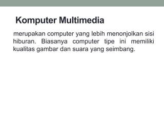 Komputer Multimedia
merupakan computer yang lebih menonjolkan sisi
hiburan. Biasanya computer tipe ini memiliki
kualitas gambar dan suara yang seimbang.
 