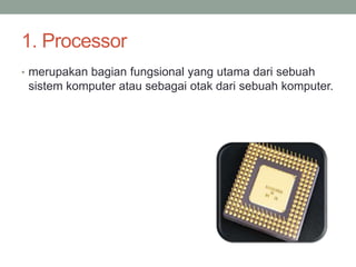 1. Processor
• merupakan bagian fungsional yang utama dari sebuah
sistem komputer atau sebagai otak dari sebuah komputer.
 