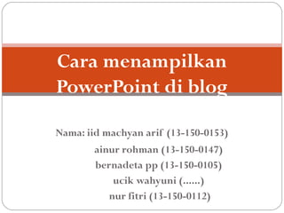Cara menampilkan
PowerPoint di blog
Nama: iid machyan arif (13-150-0153)
ainur rohman (13-150-0147)
bernadeta pp (13-150-0105)
ucik wahyuni (......)
nur fitri (13-150-0112)

 
