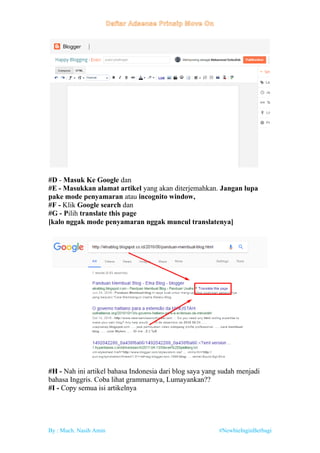 By : Much. Nasih Amin #NewbieInginBerbagi
#D - Masuk Ke Google dan
#E - Masukkan alamat artikel yang akan diterjemahkan. Jangan lupa
pake mode penyamaran atau incognito window,
#F - Klik Google search dan
#G - Pilih translate this page
[kalo nggak mode penyamaran nggak muncul translatenya]
#H - Nah ini artikel bahasa Indonesia dari blog saya yang sudah menjadi
bahasa Inggris. Coba lihat grammarnya, Lumayankan??
#I - Copy semua isi artikelnya
 