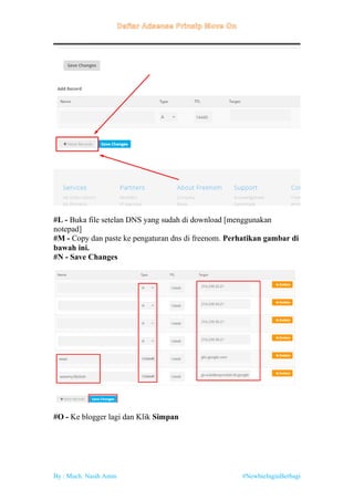 By : Much. Nasih Amin #NewbieInginBerbagi
#L - Buka file setelan DNS yang sudah di download [menggunakan
notepad]
#M - Copy dan paste ke pengaturan dns di freenom. Perhatikan gambar di
bawah ini.
#N - Save Changes
#O - Ke blogger lagi dan Klik Simpan
 