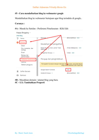 By : Much. Nasih Amin #NewbieInginBerbagi
#5 - Cara mendaftarkan blog ke webmaster google
Mendaftarkan blog ke webmaster bertujuan agar blog terindeks di google..
Caranya :
#A - Masuk ke Setelan - Preferensi Penelusuran - Klik Edit
#B - Masukkan domain / alamat blog yang baru
#C - Klik Tambahkan Properti
 