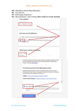 By : Much. Nasih Amin #NewbieInginBerbagi
#D - Masukkan Alamat Blog [Domain] -
#E - Yes atau No -
#F - Pilih negara Indonesia -
#G - Baca peraturan - dan Centang i have read dan Creat Account
 