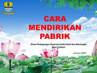 Dinas Perdagangan Koperasi Usaha Kecil dan Menengah
Kota Cirebon
Januari 2020
CARA
MENDIRIKAN
PABRIK
 