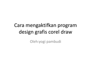 Cara mengaktifkan program
design grafis corel draw
Oleh:yogi pambudi
 