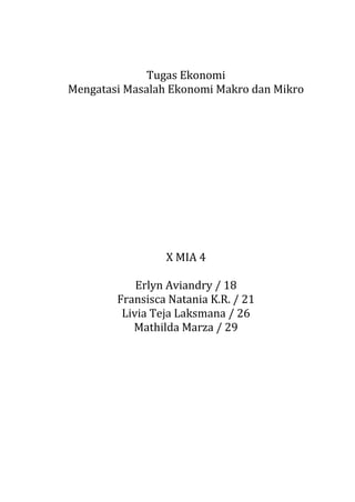 Tugas Ekonomi 
Mengatasi Masalah Ekonomi Makro dan Mikro 
X MIA 4 
Erlyn Aviandry / 18 
Fransisca Natania K.R. / 21 
Livia Teja Laksmana / 26 
Mathilda Marza / 29 
 