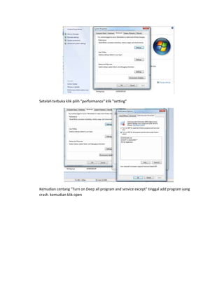 Setelah terbuka klik pilih "performance" klik "setting"




Kemudian centang "Turn on Deep all program and service except" tinggal add program yang
crash. kemudian klik open
 