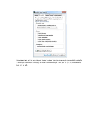 Untuk ganti win sp3 ke win vista sp2 tinggal centang "run this program in compatibitly mode for
:" kalau pakai windows7 biasanya di mode compatibiltynya. kalau win XP sp3 ya Vista SP2 bisa
juga win xp sp2.
 