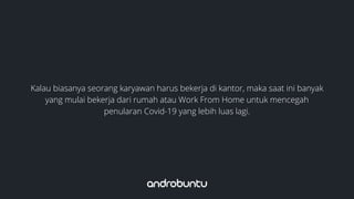 Kalau biasanya seorang karyawan harus bekerja di kantor, maka saat ini banyak
yang mulai bekerja dari rumah atau Work From Home untuk mencegah
penularan Covid-19 yang lebih luas lagi.
 